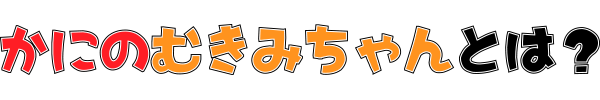 かにのむきみちゃんとは？